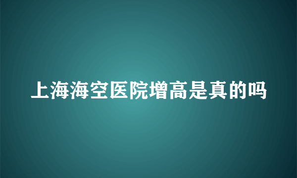 上海海空医院增高是真的吗