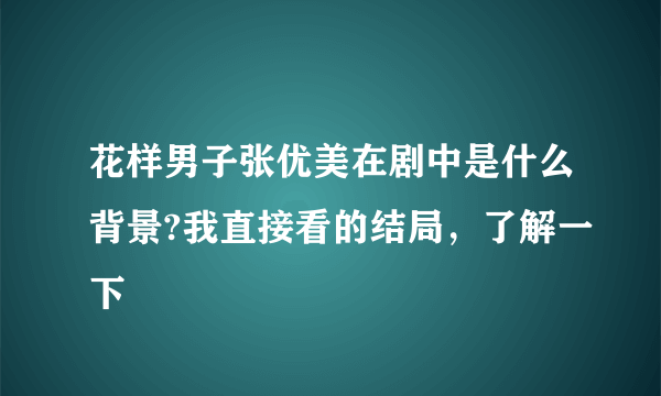 花样男子张优美在剧中是什么背景?我直接看的结局，了解一下