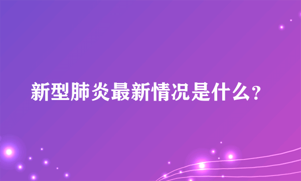 新型肺炎最新情况是什么？