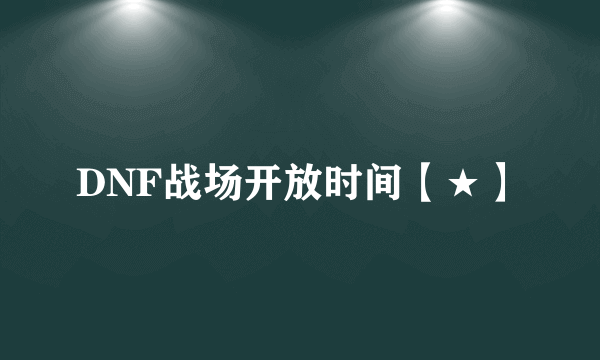 DNF战场开放时间【★】