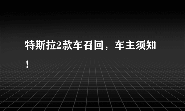 特斯拉2款车召回，车主须知！