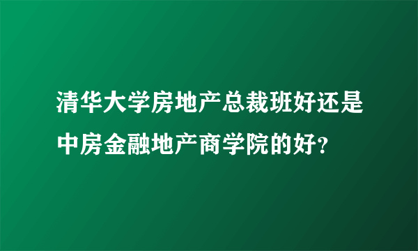 清华大学房地产总裁班好还是中房金融地产商学院的好？