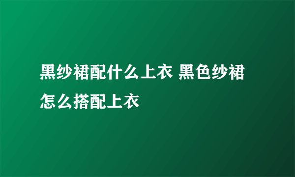 黑纱裙配什么上衣 黑色纱裙怎么搭配上衣