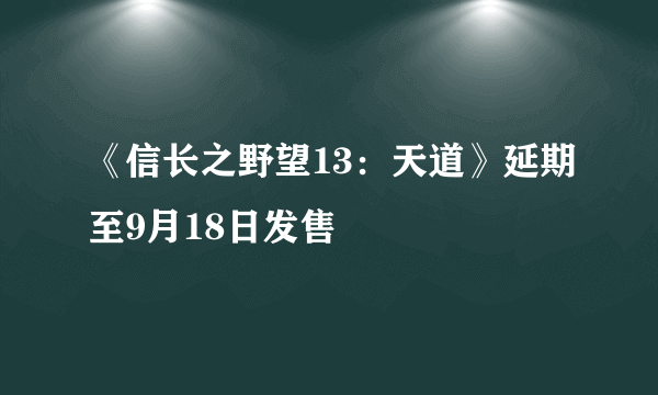 《信长之野望13：天道》延期至9月18日发售