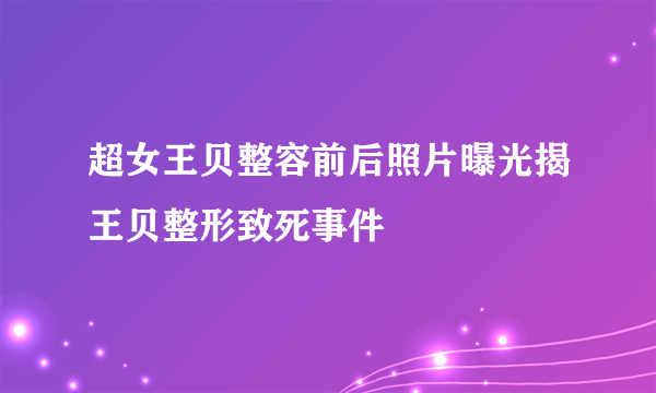 超女王贝整容前后照片曝光揭王贝整形致死事件