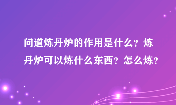 问道炼丹炉的作用是什么？炼丹炉可以炼什么东西？怎么炼？