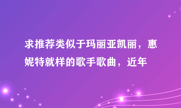 求推荐类似于玛丽亚凯丽，惠妮特就样的歌手歌曲，近年