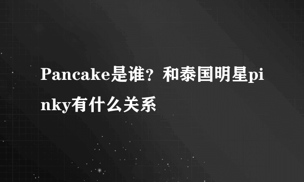 Pancake是谁？和泰国明星pinky有什么关系