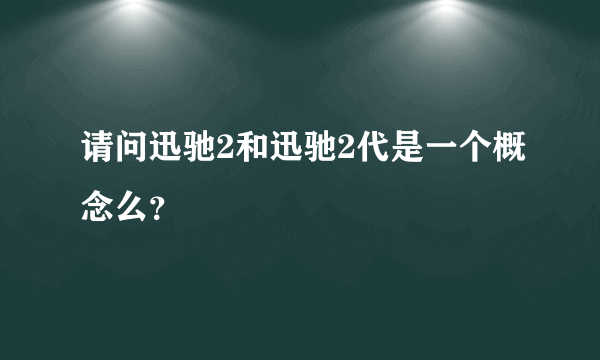 请问迅驰2和迅驰2代是一个概念么？