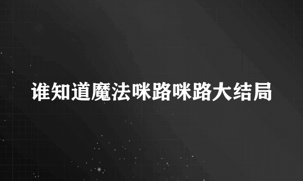 谁知道魔法咪路咪路大结局