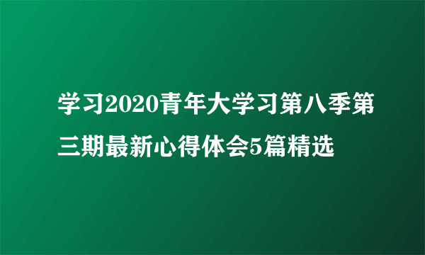 学习2020青年大学习第八季第三期最新心得体会5篇精选