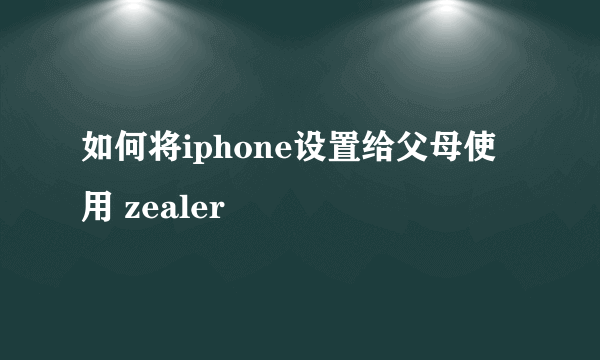 如何将iphone设置给父母使用 zealer