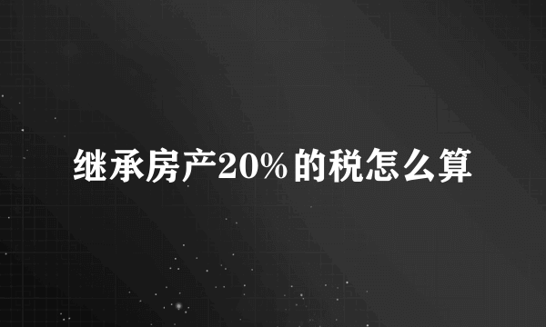 继承房产20%的税怎么算