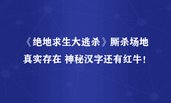 《绝地求生大逃杀》厮杀场地真实存在 神秘汉字还有红牛！