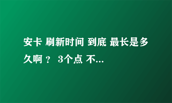 安卡 刷新时间 到底 最长是多久啊 ？ 3个点 不停来回转 ，13小时都不见 影子？求好心人答