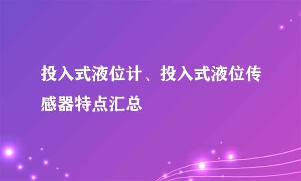 投入式液位计、投入式液位传感器特点汇总