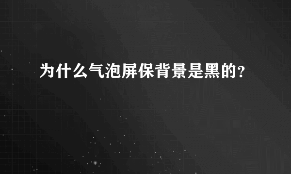 为什么气泡屏保背景是黑的？