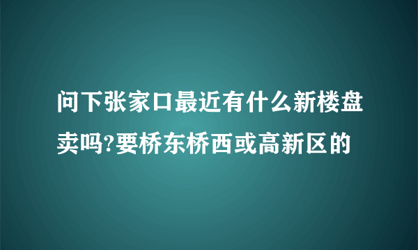 问下张家口最近有什么新楼盘卖吗?要桥东桥西或高新区的