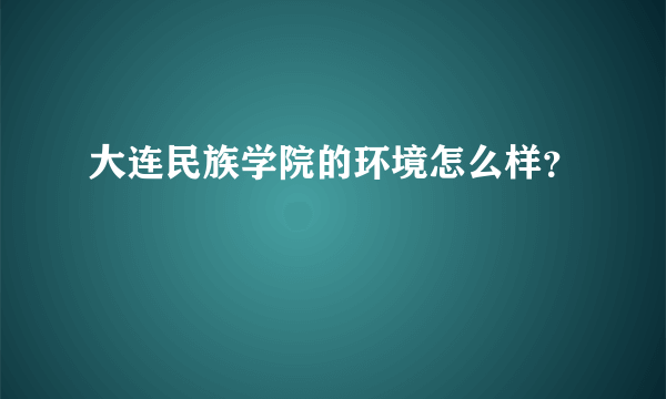 大连民族学院的环境怎么样？