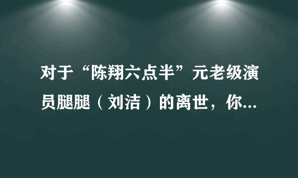 对于“陈翔六点半”元老级演员腿腿（刘洁）的离世，你还会继续支持“陈翔六点半”吗？