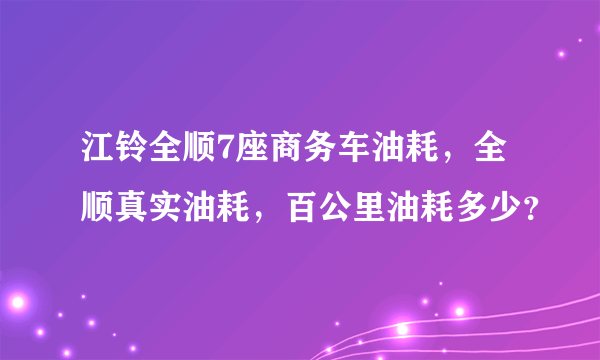 江铃全顺7座商务车油耗，全顺真实油耗，百公里油耗多少？