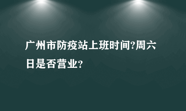 广州市防疫站上班时间?周六日是否营业？