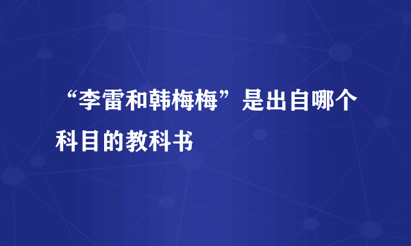 “李雷和韩梅梅”是出自哪个科目的教科书