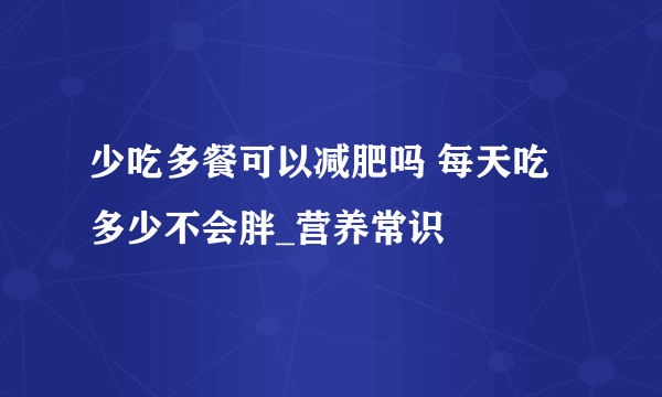 少吃多餐可以减肥吗 每天吃多少不会胖_营养常识