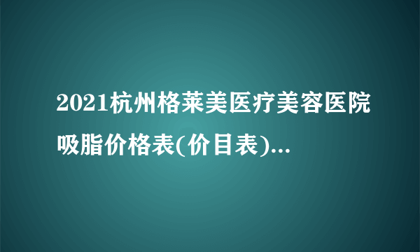 2021杭州格莱美医疗美容医院吸脂价格表(价目表)怎么样?