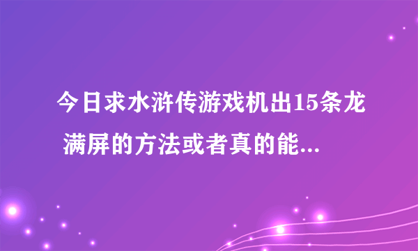 今日求水浒传游戏机出15条龙 满屏的方法或者真的能用的遥控器