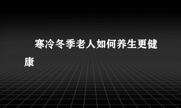 ​寒冷冬季老人如何养生更健康