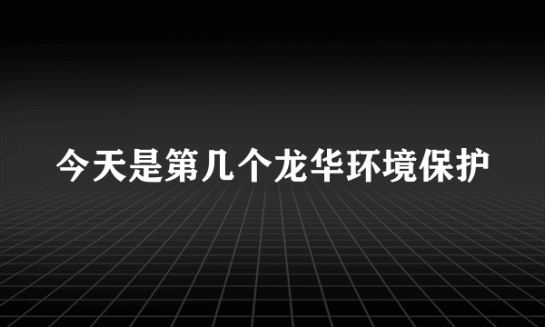 今天是第几个龙华环境保护