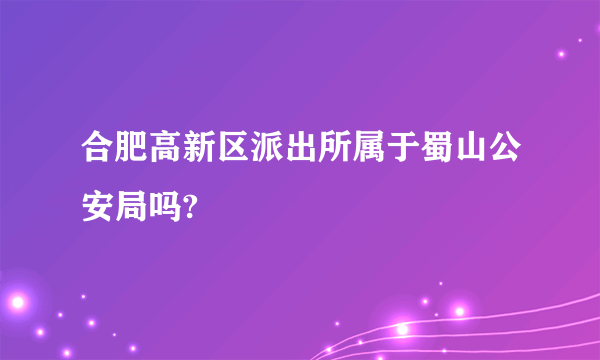 合肥高新区派出所属于蜀山公安局吗?