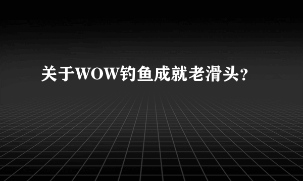 关于WOW钓鱼成就老滑头？