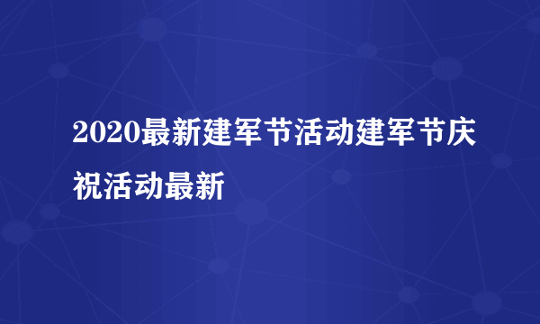 2020最新建军节活动建军节庆祝活动最新