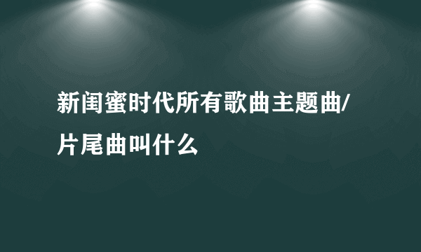 新闺蜜时代所有歌曲主题曲/片尾曲叫什么