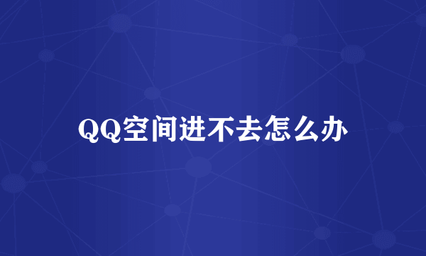 QQ空间进不去怎么办