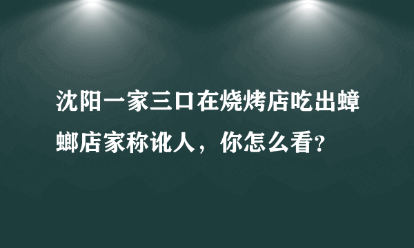 沈阳一家三口在烧烤店吃出蟑螂店家称讹人，你怎么看？