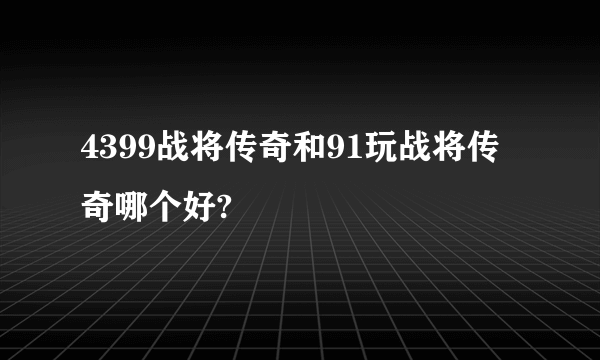 4399战将传奇和91玩战将传奇哪个好?