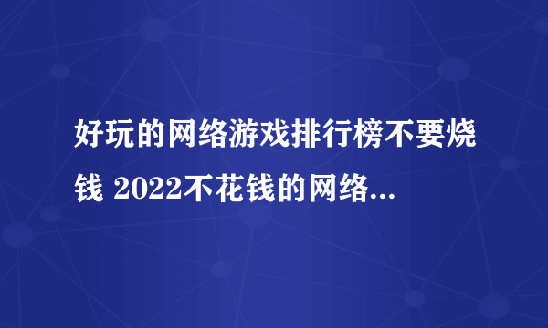 好玩的网络游戏排行榜不要烧钱 2022不花钱的网络游戏有哪些