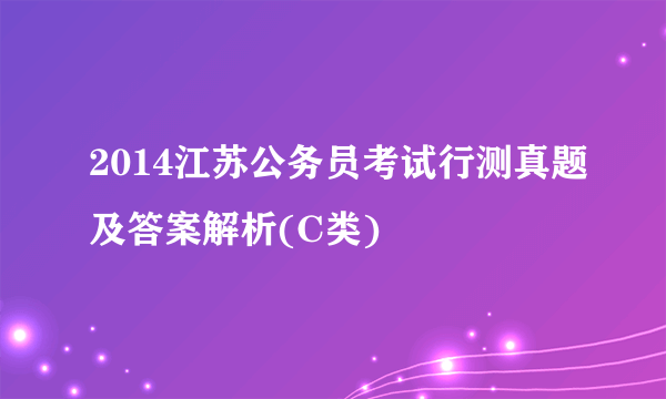 2014江苏公务员考试行测真题及答案解析(C类)