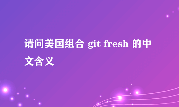 请问美国组合 git fresh 的中文含义