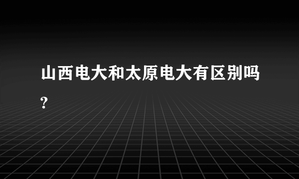 山西电大和太原电大有区别吗?