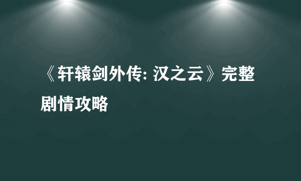 《轩辕剑外传: 汉之云》完整剧情攻略