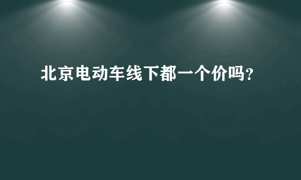 北京电动车线下都一个价吗？