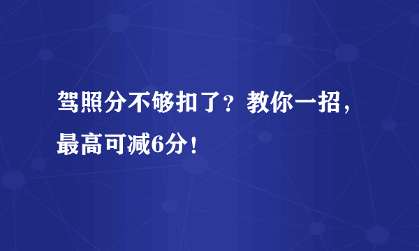 驾照分不够扣了？教你一招，最高可减6分！