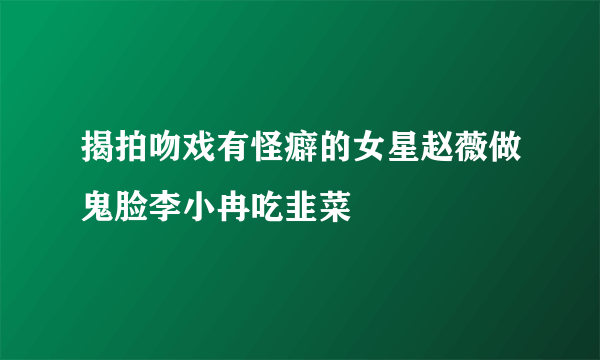 揭拍吻戏有怪癖的女星赵薇做鬼脸李小冉吃韭菜