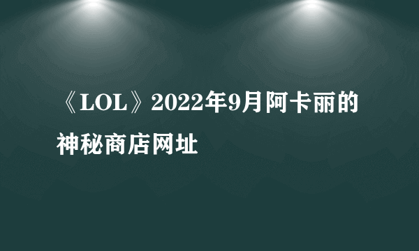 《LOL》2022年9月阿卡丽的神秘商店网址