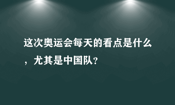 这次奥运会每天的看点是什么，尤其是中国队？