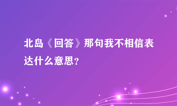 北岛《回答》那句我不相信表达什么意思？